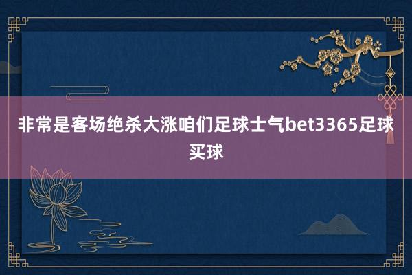 非常是客场绝杀大涨咱们足球士气bet3365足球买球