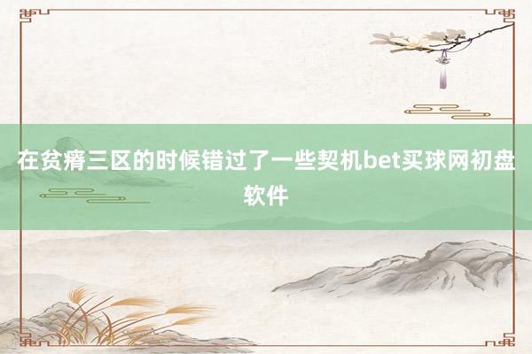 在贫瘠三区的时候错过了一些契机bet买球网初盘软件