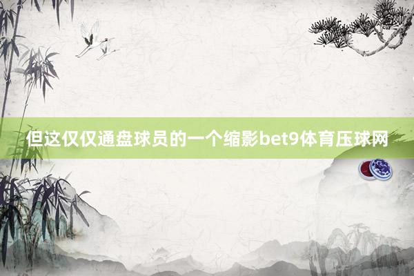 但这仅仅通盘球员的一个缩影bet9体育压球网