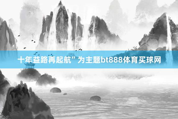 十年益路再起航”为主题bt888体育买球网