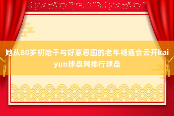 她从80岁初始干与好意思国的老年畅通会云开kaiyun球盘网排行球盘