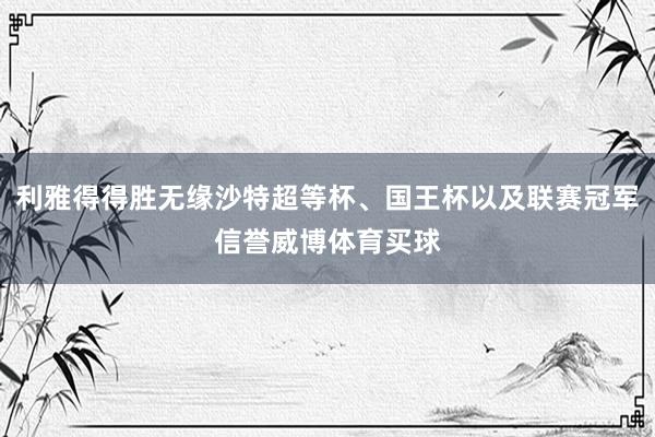 利雅得得胜无缘沙特超等杯、国王杯以及联赛冠军信誉威博体育买球