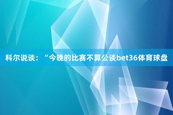 科尔说谈：“今晚的比赛不算公谈bet36体育球盘