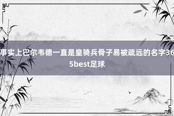 事实上巴尔韦德一直是皇骑兵骨子易被疏远的名字365best足球