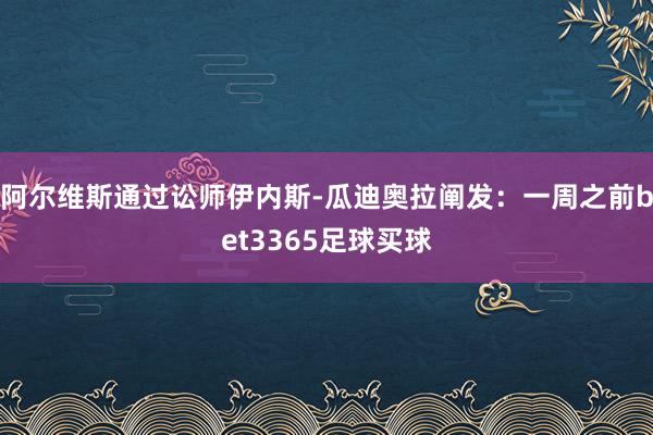 阿尔维斯通过讼师伊内斯-瓜迪奥拉阐发：一周之前bet3365足球买球