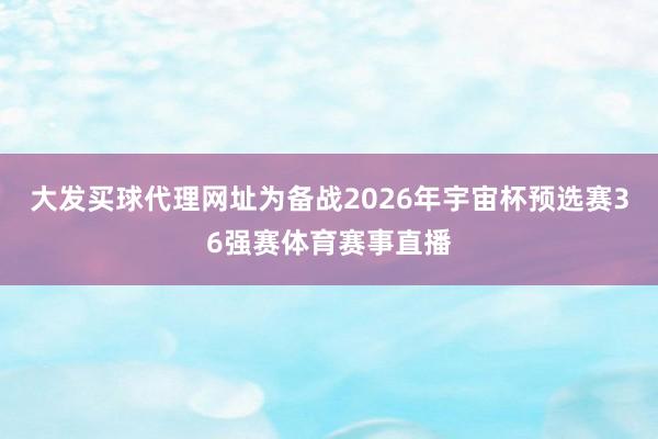 大发买球代理网址　　为备战2026年宇宙杯预选赛36强赛体育赛事直播