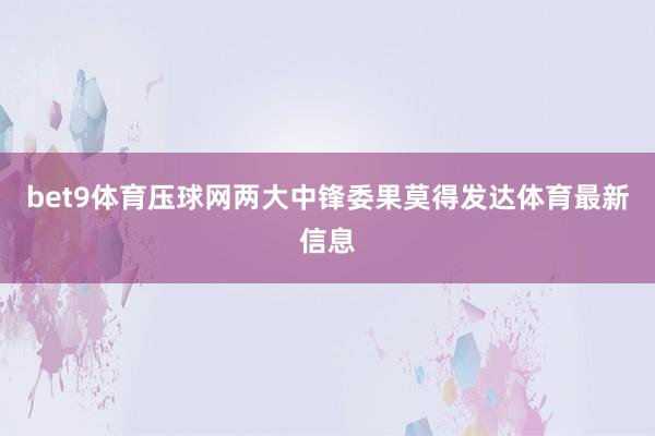 bet9体育压球网两大中锋委果莫得发达体育最新信息