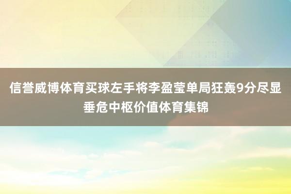 信誉威博体育买球左手将李盈莹单局狂轰9分尽显垂危中枢价值体育集锦