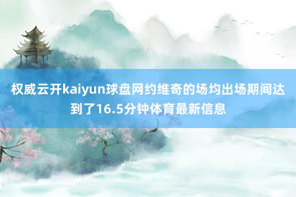 权威云开kaiyun球盘网约维奇的场均出场期间达到了16.5分钟体育最新信息