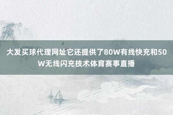 大发买球代理网址它还提供了80W有线快充和50W无线闪充技术体育赛事直播