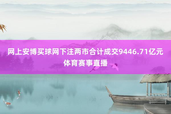 网上安博买球网下注两市合计成交9446.71亿元体育赛事直播