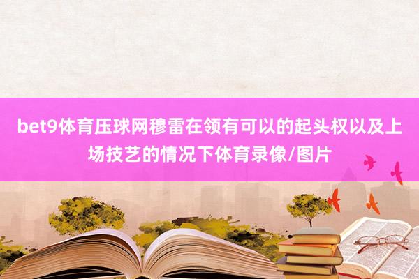 bet9体育压球网穆雷在领有可以的起头权以及上场技艺的情况下体育录像/图片