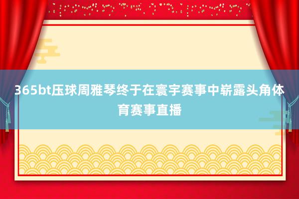 365bt压球周雅琴终于在寰宇赛事中崭露头角体育赛事直播