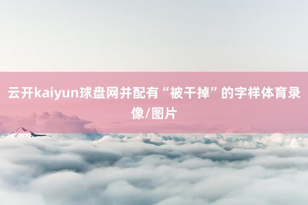 云开kaiyun球盘网并配有“被干掉”的字样体育录像/图片