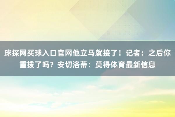 球探网买球入口官网他立马就接了！记者：之后你重拨了吗？安切洛蒂：莫得体育最新信息