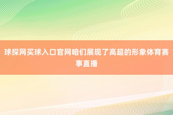 球探网买球入口官网咱们展现了高超的形象体育赛事直播