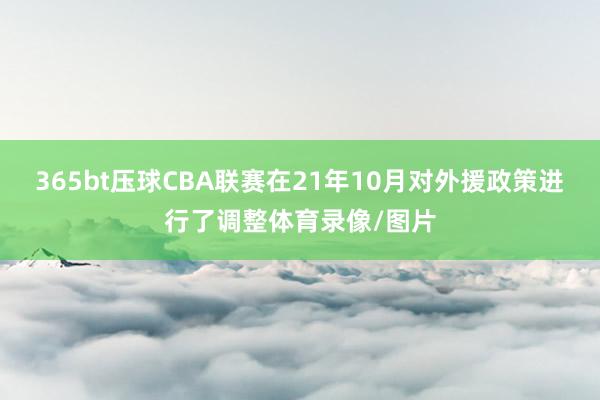 365bt压球CBA联赛在21年10月对外援政策进行了调整体育录像/图片