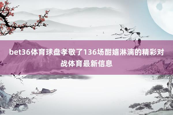 bet36体育球盘孝敬了136场酣嬉淋漓的精彩对战体育最新信息