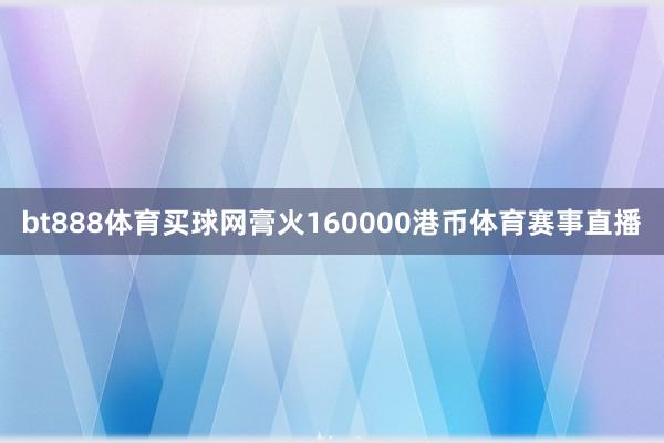 bt888体育买球网膏火160000港币体育赛事直播