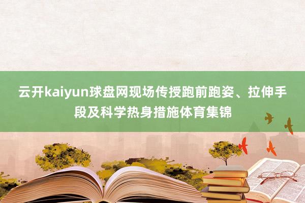 云开kaiyun球盘网现场传授跑前跑姿、拉伸手段及科学热身措施体育集锦