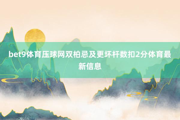 bet9体育压球网双柏忌及更坏杆数扣2分体育最新信息