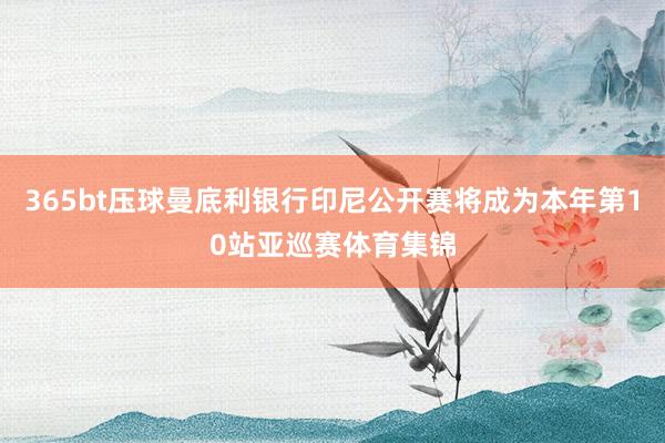 365bt压球曼底利银行印尼公开赛将成为本年第10站亚巡赛体育集锦