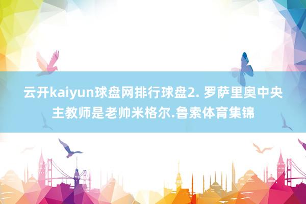 云开kaiyun球盘网排行球盘　　2. 罗萨里奥中央主教师是老帅米格尔.鲁索体育集锦