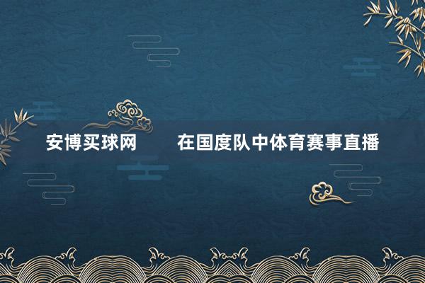 安博买球网        在国度队中体育赛事直播