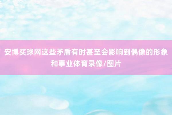 安博买球网这些矛盾有时甚至会影响到偶像的形象和事业体育录像/图片