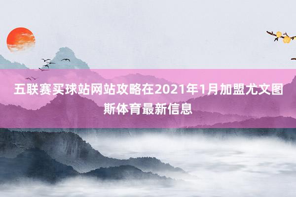 五联赛买球站网站攻略在2021年1月加盟尤文图斯体育最新信息