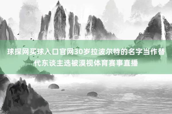 球探网买球入口官网30岁拉波尔特的名字当作替代东谈主选被漠视体育赛事直播