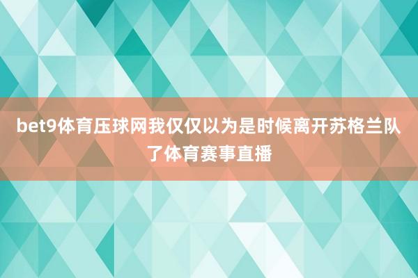 bet9体育压球网我仅仅以为是时候离开苏格兰队了体育赛事直播