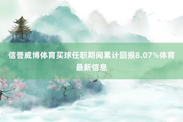 信誉威博体育买球任职期间累计回报8.07%体育最新信息