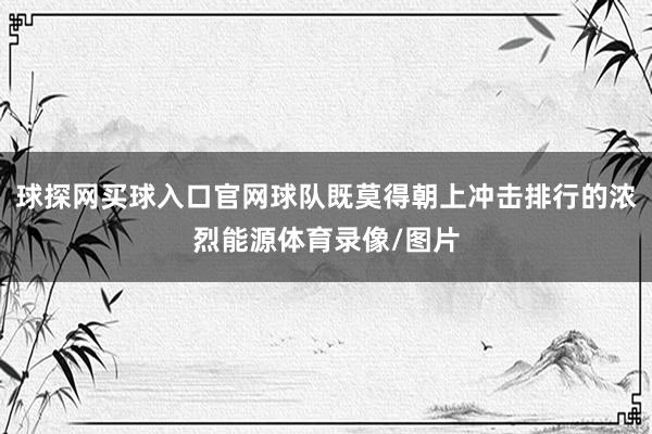 球探网买球入口官网球队既莫得朝上冲击排行的浓烈能源体育录像/图片