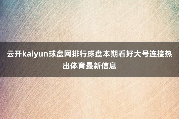 云开kaiyun球盘网排行球盘本期看好大号连接热出体育最新信息