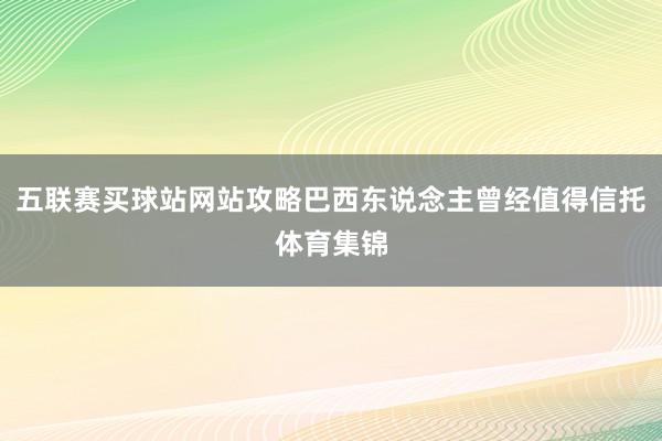 五联赛买球站网站攻略巴西东说念主曾经值得信托体育集锦