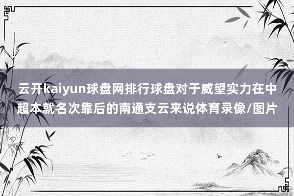 云开kaiyun球盘网排行球盘对于威望实力在中超本就名次靠后的南通支云来说体育录像/图片