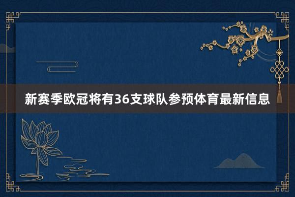 新赛季欧冠将有36支球队参预体育最新信息