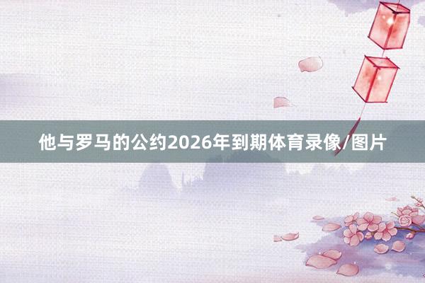 他与罗马的公约2026年到期体育录像/图片