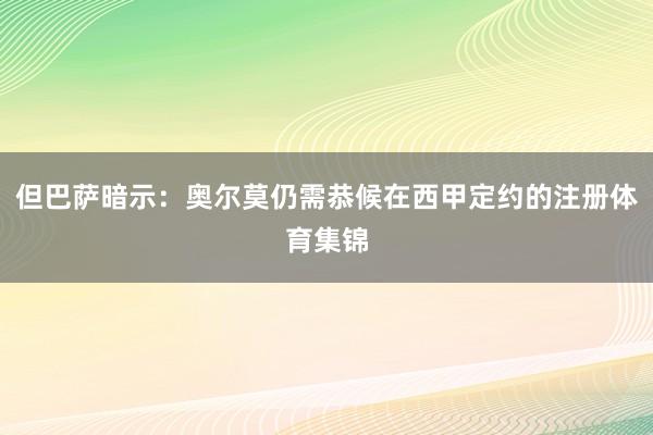 但巴萨暗示：奥尔莫仍需恭候在西甲定约的注册体育集锦