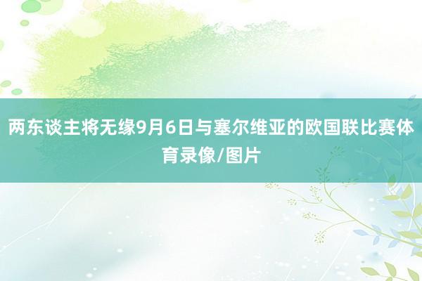 两东谈主将无缘9月6日与塞尔维亚的欧国联比赛体育录像/图片