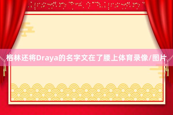 格林还将Draya的名字文在了腰上体育录像/图片