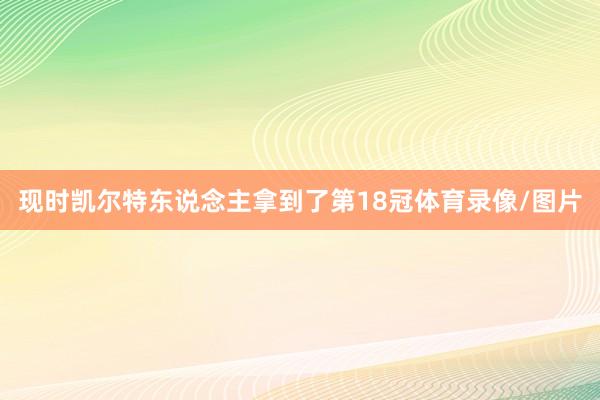 现时凯尔特东说念主拿到了第18冠体育录像/图片