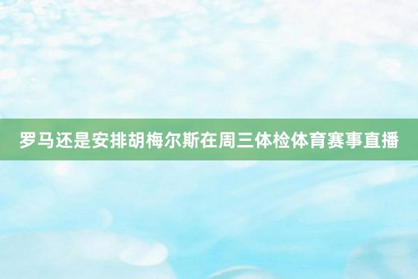 罗马还是安排胡梅尔斯在周三体检体育赛事直播