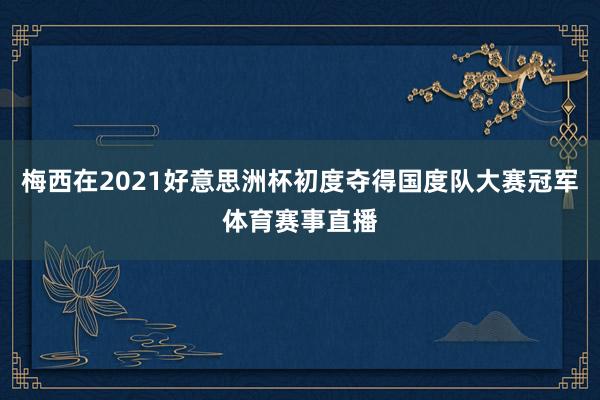 梅西在2021好意思洲杯初度夺得国度队大赛冠军体育赛事直播