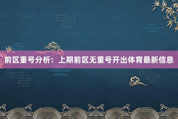 前区重号分析：上期前区无重号开出体育最新信息