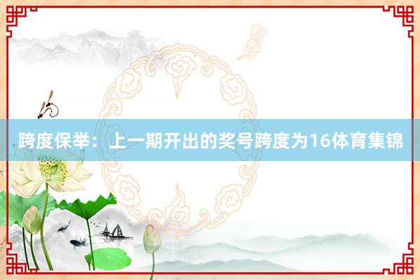 跨度保举：上一期开出的奖号跨度为16体育集锦