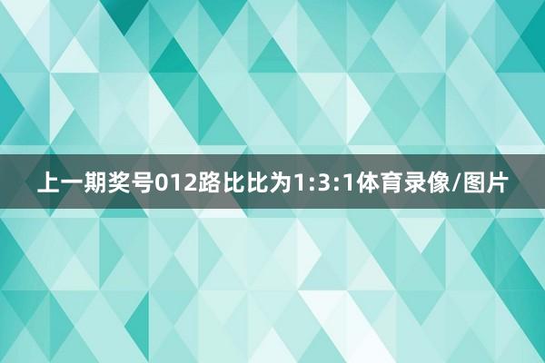 上一期奖号012路比比为1:3:1体育录像/图片