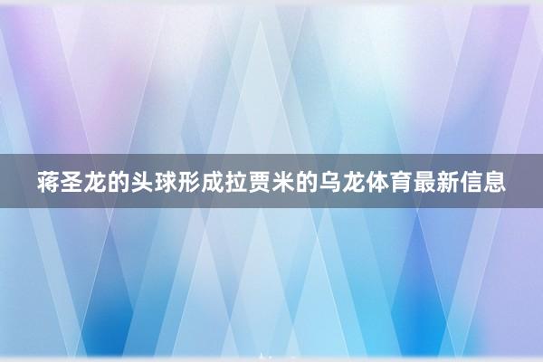 蒋圣龙的头球形成拉贾米的乌龙体育最新信息