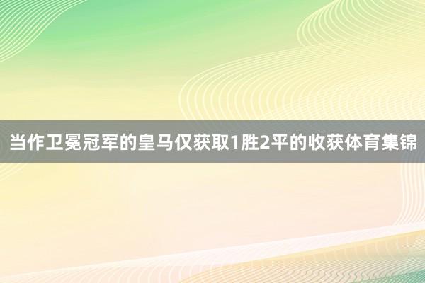 当作卫冕冠军的皇马仅获取1胜2平的收获体育集锦